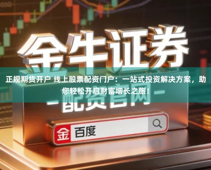 正规期货开户 线上股票配资门户：一站式投资解决方案，助您轻松开启财富增长之旅！