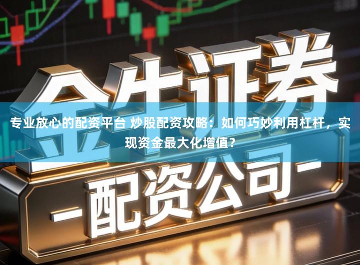 专业放心的配资平台 炒股配资攻略：如何巧妙利用杠杆，实现资金最大化增值？