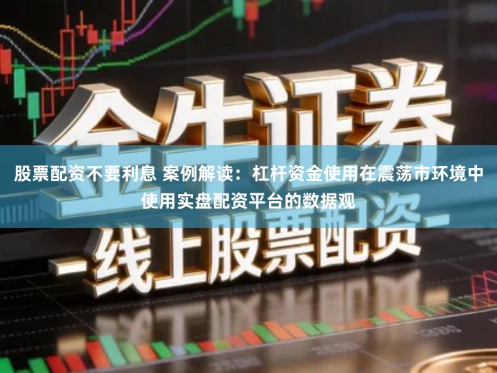 股票配资不要利息 案例解读：杠杆资金使用在震荡市环境中使用实盘配资平台的数据观