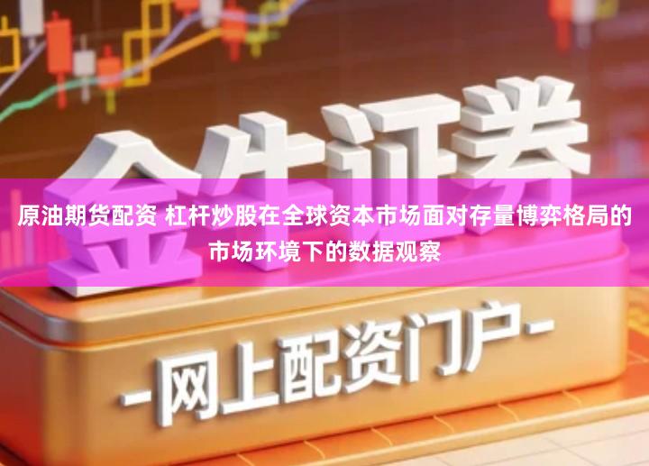 原油期货配资 杠杆炒股在全球资本市场面对存量博弈格局的市场环境下的数据观察