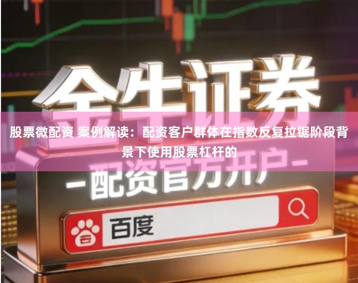 股票微配资 案例解读：配资客户群体在指数反复拉锯阶段背景下使用股票杠杆的