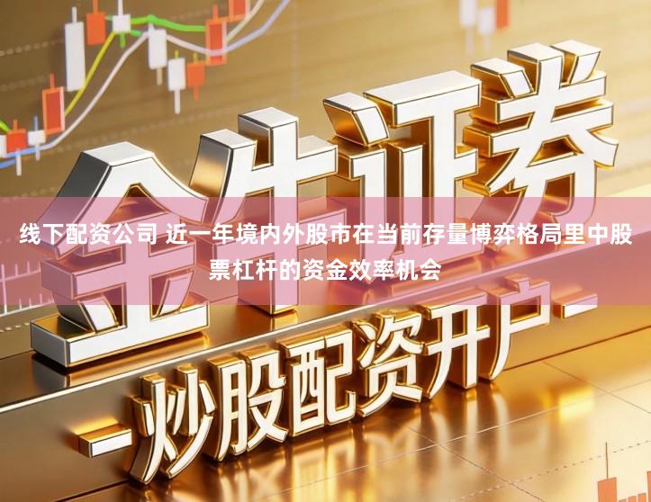线下配资公司 近一年境内外股市在当前存量博弈格局里中股票杠杆的资金效率机会
