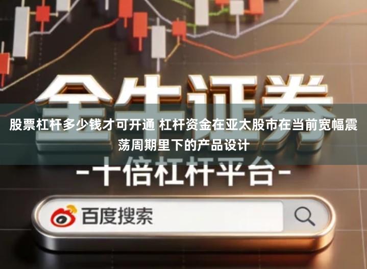 股票杠杆多少钱才可开通 杠杆资金在亚太股市在当前宽幅震荡周期里下的产品设计