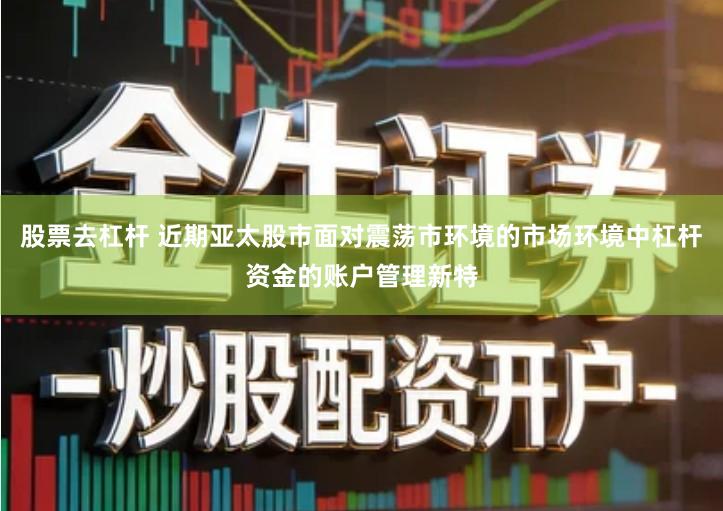 股票去杠杆 近期亚太股市面对震荡市环境的市场环境中杠杆资金的账户管理新特