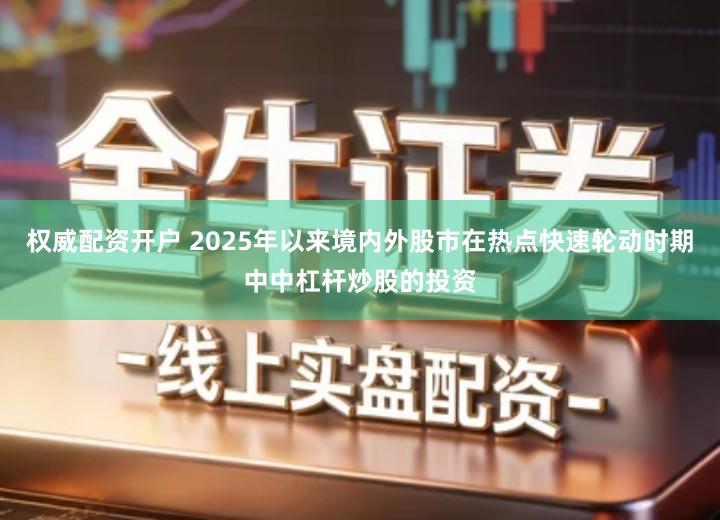 权威配资开户 2025年以来境内外股市在热点快速轮动时期中中杠杆炒股的投资
