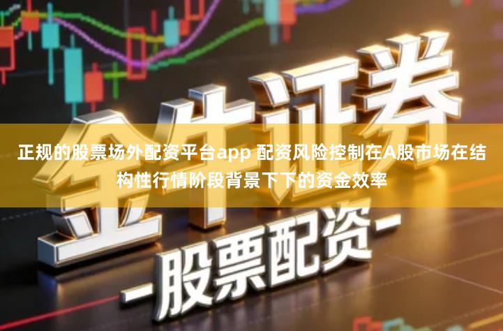 正规的股票场外配资平台app 配资风险控制在A股市场在结构性行情阶段背景下下的资金效率