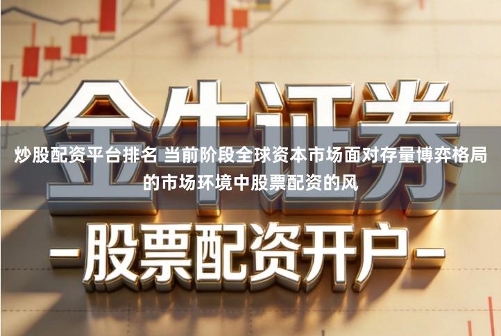 炒股配资平台排名 当前阶段全球资本市场面对存量博弈格局的市场环境中股票配资的风