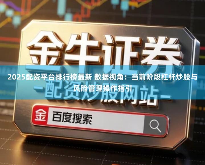 2025配资平台排行榜最新 数据视角：当前阶段杠杆炒股与风险管理操作指引