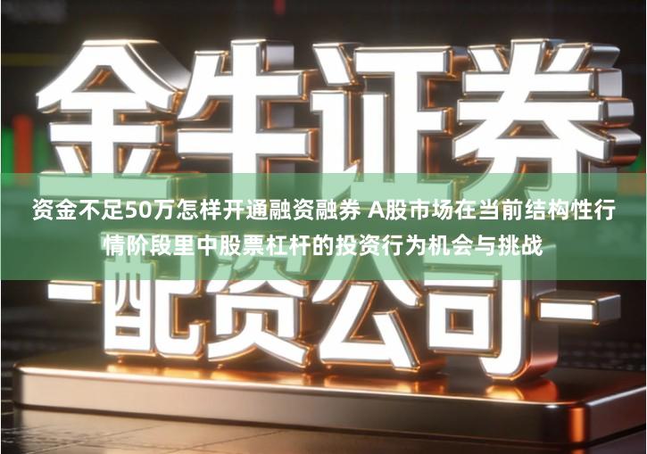 资金不足50万怎样开通融资融券 A股市场在当前结构性行情阶段里中股票杠杆的投资行为机会与挑战