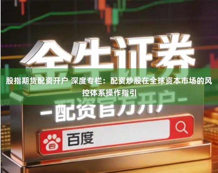 股指期货配资开户 深度专栏：配资炒股在全球资本市场的风控体系操作指引
