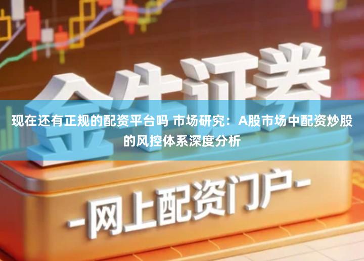 现在还有正规的配资平台吗 市场研究：A股市场中配资炒股的风控体系深度分析