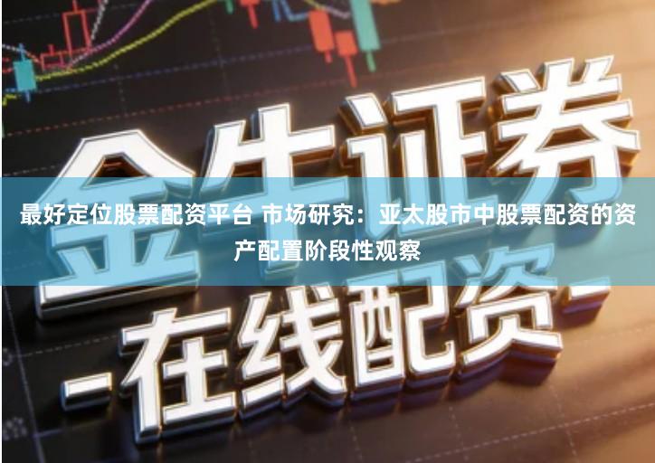 最好定位股票配资平台 市场研究：亚太股市中股票配资的资产配置阶段性观察