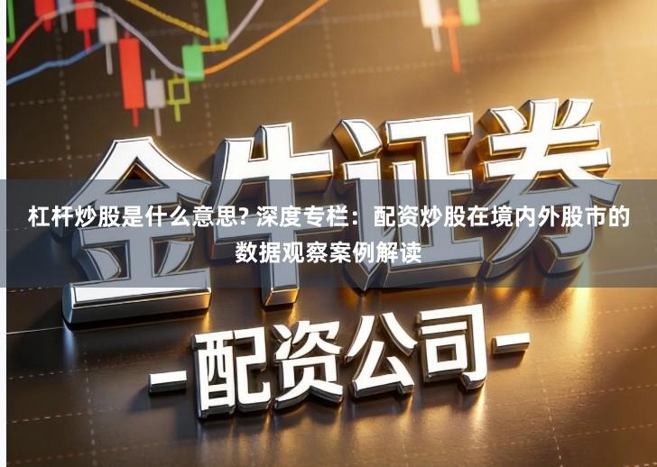 杠杆炒股是什么意思? 深度专栏：配资炒股在境内外股市的数据观察案例解读