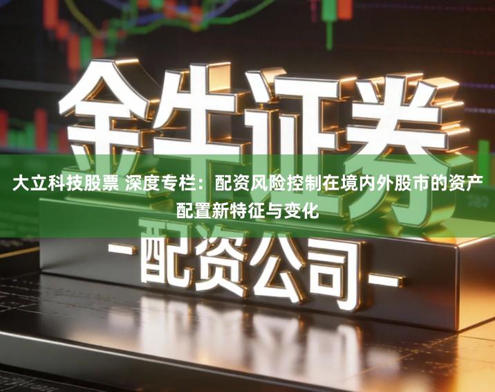 大立科技股票 深度专栏：配资风险控制在境内外股市的资产配置新特征与变化