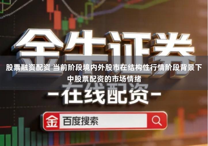 股票融资配资 当前阶段境内外股市在结构性行情阶段背景下中股票配资的市场情绪