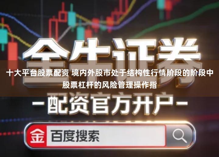 十大平台股票配资 境内外股市处于结构性行情阶段的阶段中股票杠杆的风险管理操作指