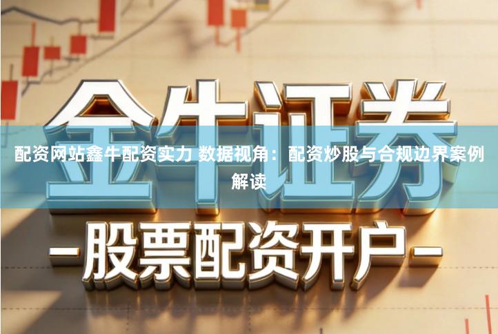 配资网站鑫牛配资实力 数据视角：配资炒股与合规边界案例解读