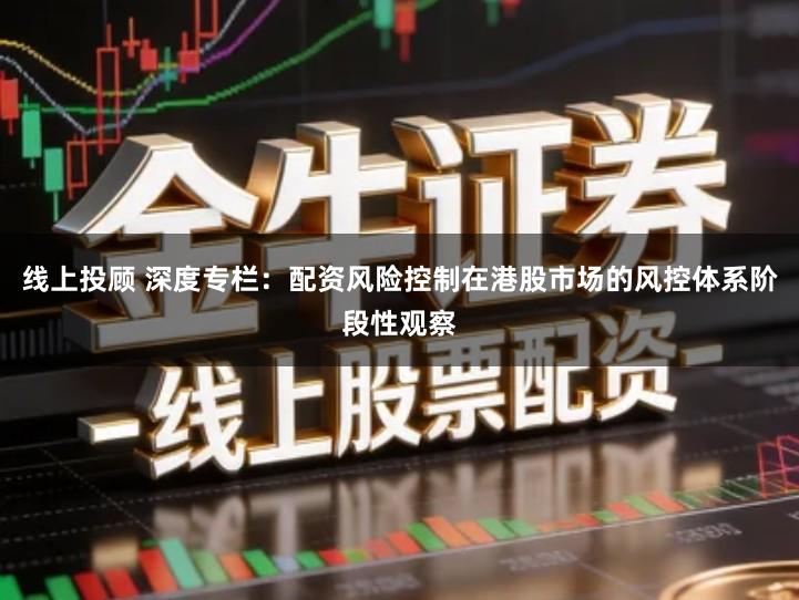 线上投顾 深度专栏：配资风险控制在港股市场的风控体系阶段性观察