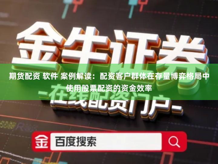 期货配资 软件 案例解读：配资客户群体在存量博弈格局中使用股票配资的资金效率