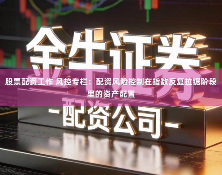 股票配资工作 风控专栏：配资风险控制在指数反复拉锯阶段里的资产配置