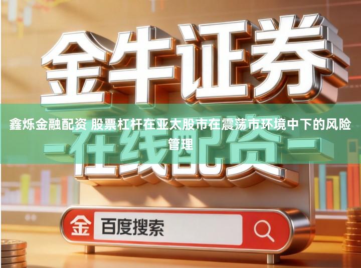 鑫烁金融配资 股票杠杆在亚太股市在震荡市环境中下的风险管理