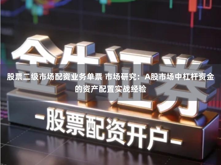 股票二级市场配资业务单票 市场研究：A股市场中杠杆资金的资产配置实战经验
