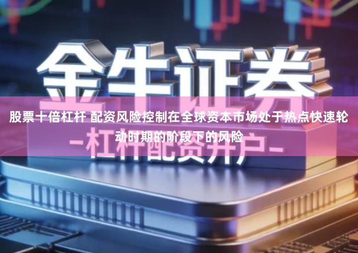 股票十倍杠杆 配资风险控制在全球资本市场处于热点快速轮动时期的阶段下的风险