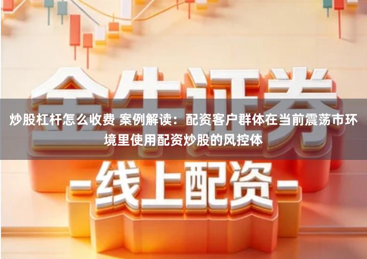 炒股杠杆怎么收费 案例解读：配资客户群体在当前震荡市环境里使用配资炒股的风控体