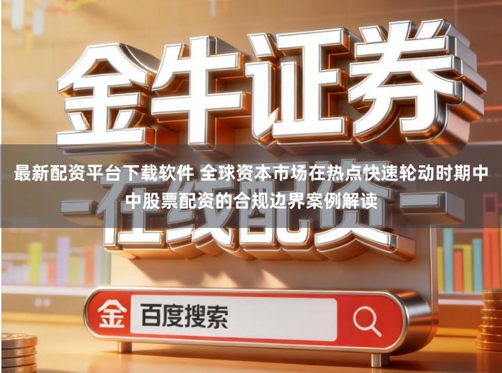 最新配资平台下载软件 全球资本市场在热点快速轮动时期中中股票配资的合规边界案例解读