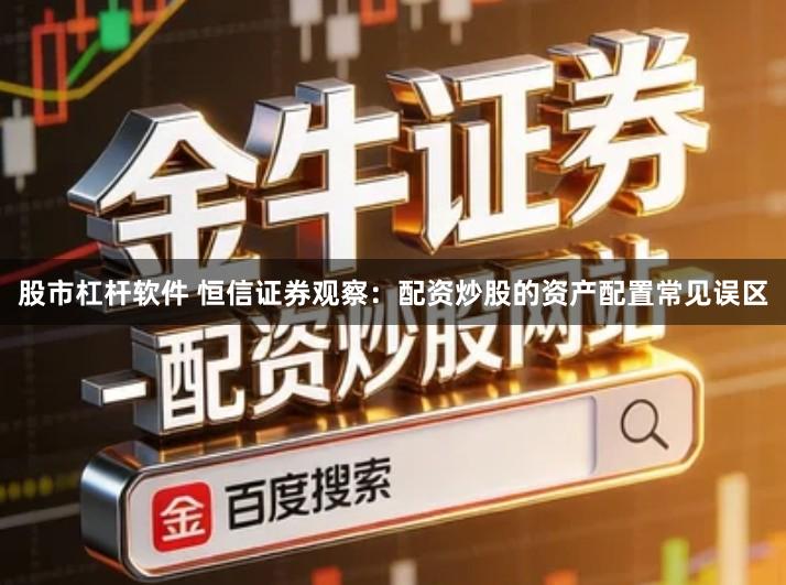 股市杠杆软件 恒信证券观察：配资炒股的资产配置常见误区