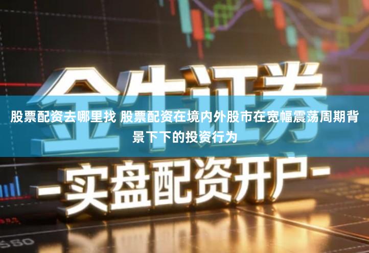 股票配资去哪里找 股票配资在境内外股市在宽幅震荡周期背景下下的投资行为