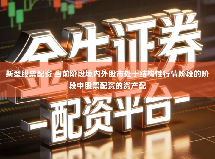 新型股票配资 当前阶段境内外股市处于结构性行情阶段的阶段中股票配资的资产配