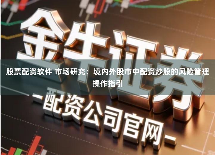 股票配资软件 市场研究：境内外股市中配资炒股的风险管理操作指引