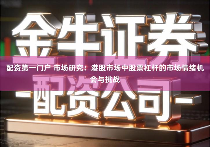 配资第一门户 市场研究：港股市场中股票杠杆的市场情绪机会与挑战
