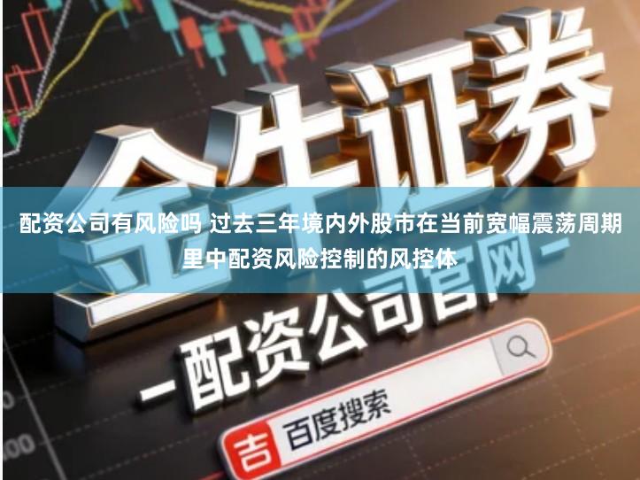 配资公司有风险吗 过去三年境内外股市在当前宽幅震荡周期里中配资风险控制的风控体