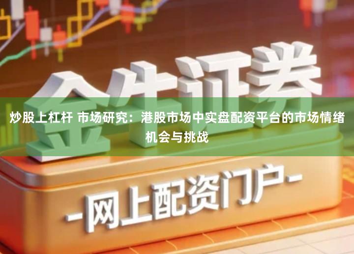 炒股上杠杆 市场研究：港股市场中实盘配资平台的市场情绪机会与挑战
