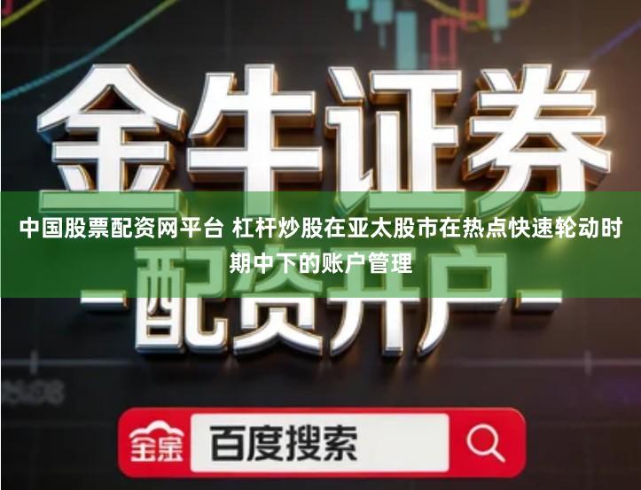 中国股票配资网平台 杠杆炒股在亚太股市在热点快速轮动时期中下的账户管理