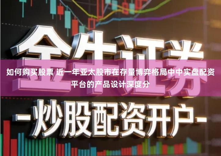 如何购买股票 近一年亚太股市在存量博弈格局中中实盘配资平台的产品设计深度分