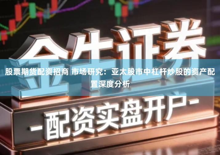 股票期货配资招商 市场研究：亚太股市中杠杆炒股的资产配置深度分析