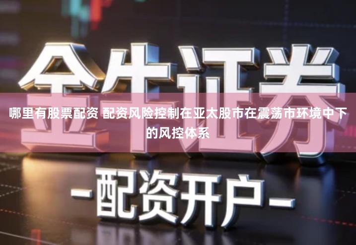 哪里有股票配资 配资风险控制在亚太股市在震荡市环境中下的风控体系