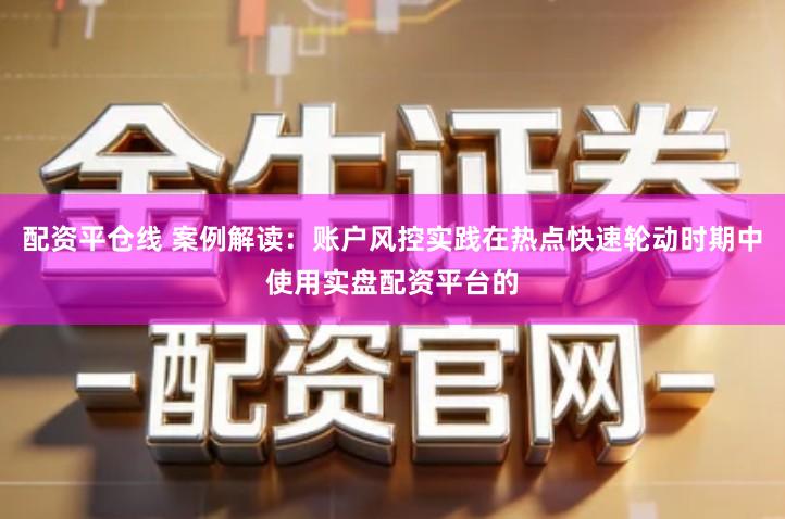 配资平仓线 案例解读：账户风控实践在热点快速轮动时期中使用实盘配资平台的