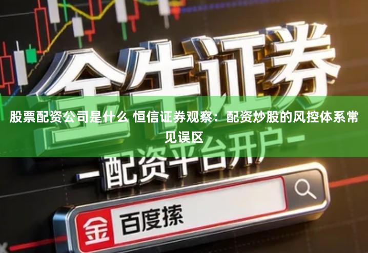 股票配资公司是什么 恒信证券观察：配资炒股的风控体系常见误区