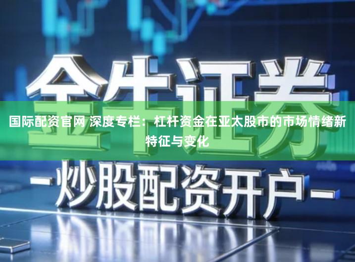 国际配资官网 深度专栏：杠杆资金在亚太股市的市场情绪新特征与变化