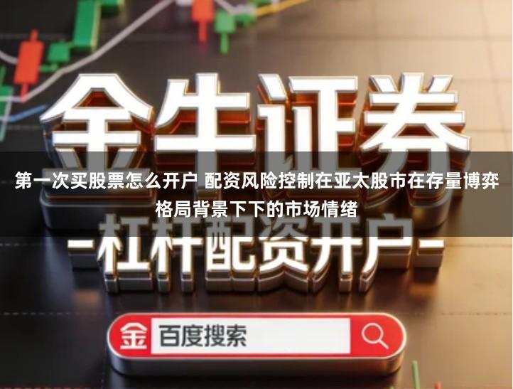 第一次买股票怎么开户 配资风险控制在亚太股市在存量博弈格局背景下下的市场情绪