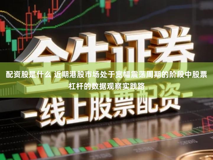 配资股是什么 近期港股市场处于宽幅震荡周期的阶段中股票杠杆的数据观察实践路