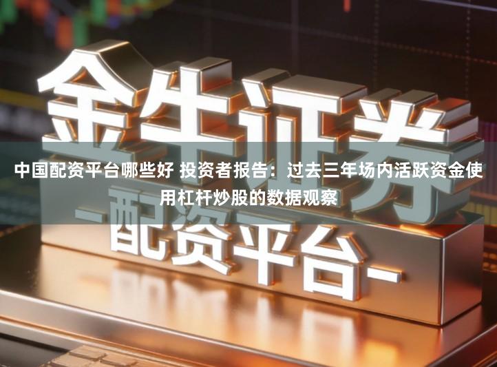 中国配资平台哪些好 投资者报告：过去三年场内活跃资金使用杠杆炒股的数据观察