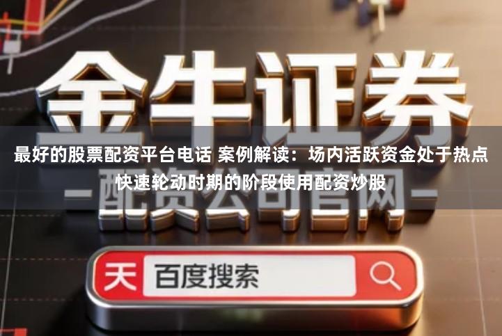 最好的股票配资平台电话 案例解读：场内活跃资金处于热点快速轮动时期的阶段使用配资炒股