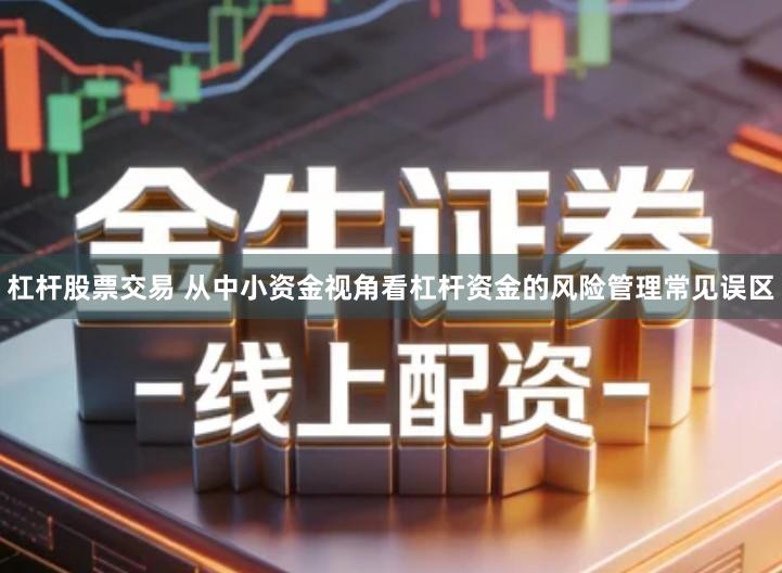 杠杆股票交易 从中小资金视角看杠杆资金的风险管理常见误区