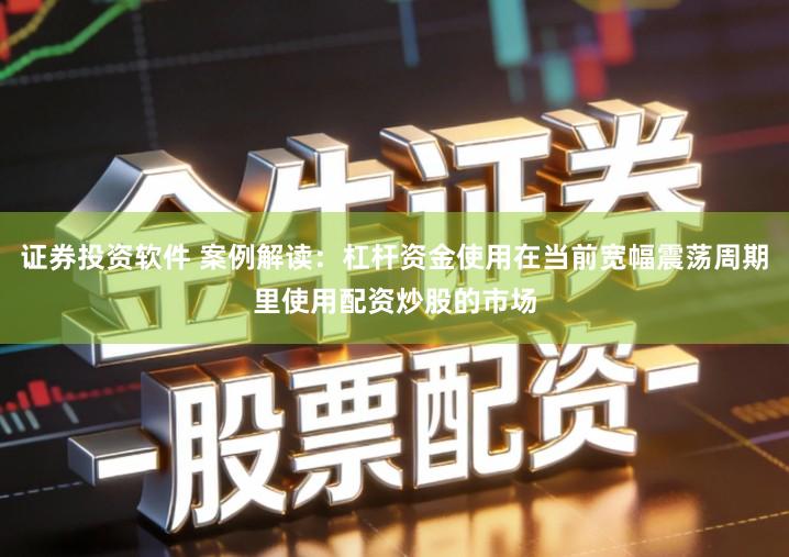 证券投资软件 案例解读：杠杆资金使用在当前宽幅震荡周期里使用配资炒股的市场