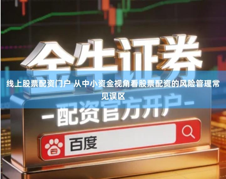 线上股票配资门户 从中小资金视角看股票配资的风险管理常见误区